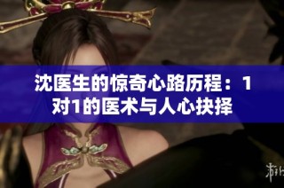 沈医生的惊奇心路历程：1对1的医术与人心抉择