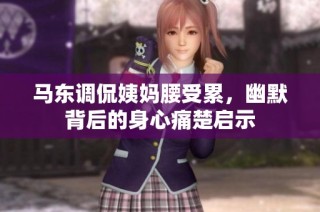 马东调侃姨妈腰受累，幽默背后的身心痛楚启示