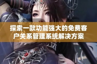 探索一款功能强大的免费客户关系管理系统解决方案