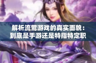 解析流莺游戏的真实面貌：到底是手游还是特指特定职业的代名词