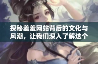探秘羞羞网站背后的文化与风潮，让我们深入了解这个现象级平台的影响力与挑战