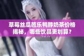 草莓丝瓜芭乐鸭脖奶茶价格揭秘，哪些饮品更划算？