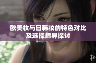 欧美妆与日韩妆的特色对比及选择指导探讨