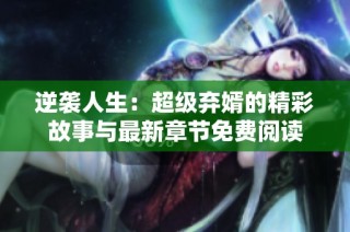 逆袭人生：超级弃婿的精彩故事与最新章节免费阅读