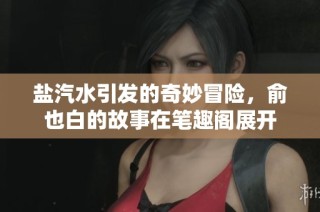 盐汽水引发的奇妙冒险，俞也白的故事在笔趣阁展开