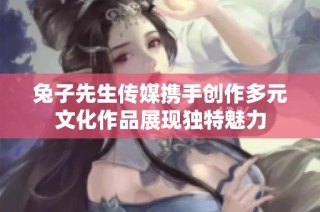 兔子先生传媒携手创作多元文化作品展现独特魅力