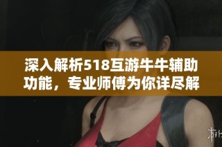 深入解析518互游牛牛辅助功能，专业师傅为你详尽解答与分享技巧