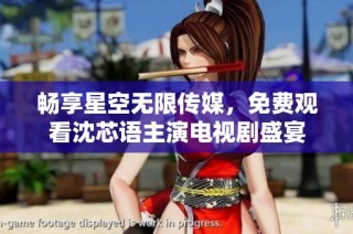 畅享星空无限传媒，免费观看沈芯语主演电视剧盛宴