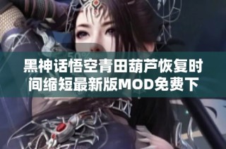 黑神话悟空青田葫芦恢复时间缩短最新版MOD免费下载指南