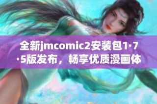 全新jmcomic2安装包1·7·5版发布，畅享优质漫画体验