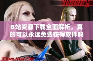 B站资源下载全面解析，真的可以永远免费获得软件吗