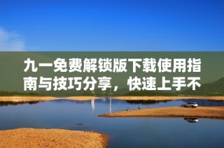 九一免费解锁版下载使用指南与技巧分享，快速上手不再难