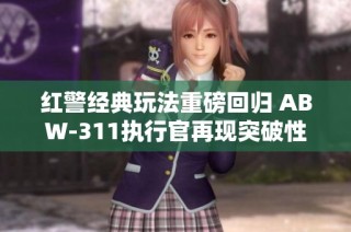 红警经典玩法重磅回归 ABW-311执行官再现突破性优化操作