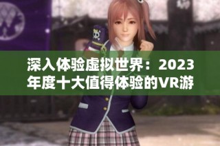 深入体验虚拟世界：2023年度十大值得体验的VR游戏推荐
