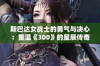 斯巴达女战士的勇气与决心：重温《300》的星辰传奇