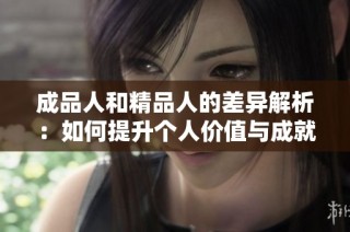 成品人和精品人的差异解析：如何提升个人价值与成就感