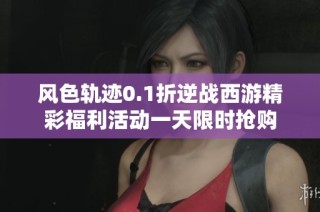 风色轨迹0.1折逆战西游精彩福利活动一天限时抢购