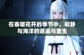 在春暖花开的季节中，敏静与海洋的邂逅与重生