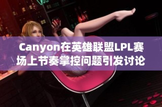 Canyon在英雄联盟LPL赛场上节奏掌控问题引发讨论