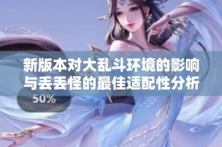 新版本对大乱斗环境的影响与丢丢怪的最佳适配性分析