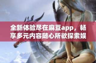 全新体验尽在麻豆app，畅享多元内容随心所欲探索娱乐世界