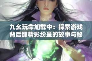 九幺玩命加载中：探索游戏背后那精彩纷呈的故事与秘密