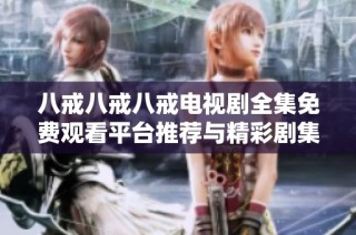 八戒八戒八戒电视剧全集免费观看平台推荐与精彩剧集解析