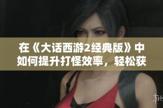 在《大话西游2经典版》中如何提升打怪效率，轻松获取更多星辰秘籍