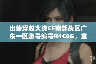 出售穿越火线CF南部战区广东一区账号编号R4C6G，重磅来袭！