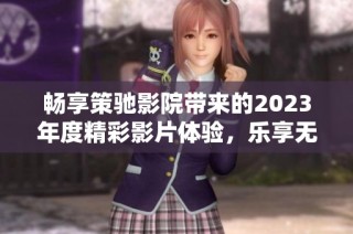 畅享策驰影院带来的2023年度精彩影片体验，乐享无尽影视时光