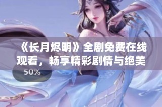 《长月烬明》全剧免费在线观看，畅享精彩剧情与绝美画面