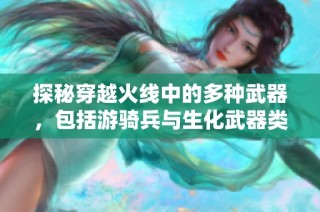 探秘穿越火线中的多种武器，包括游骑兵与生化武器类型