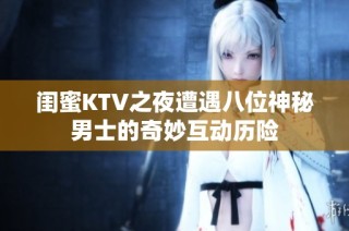 闺蜜KTV之夜遭遇八位神秘男士的奇妙互动历险