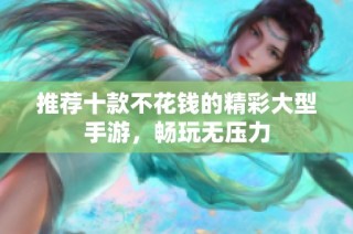 推荐十款不花钱的精彩大型手游，畅玩无压力