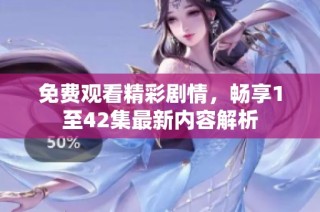 免费观看精彩剧情，畅享1至42集最新内容解析