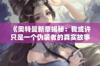 《奥特曼新章揭秘：我或许只是一个伪装者的真实故事》