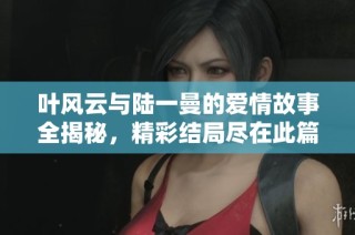 叶风云与陆一曼的爱情故事全揭秘，精彩结局尽在此篇！