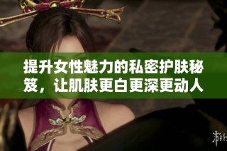 提升女性魅力的私密护肤秘笈，让肌肤更白更深更动人