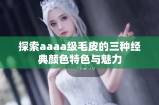 探索aaaa级毛皮的三种经典颜色特色与魅力