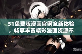 51免费版漫画官网全新体验，畅享丰富精彩漫画资源不容错过