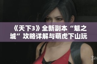 《天下3》全新副本“魃之城”攻略详解与萌虎下山玩法全解析