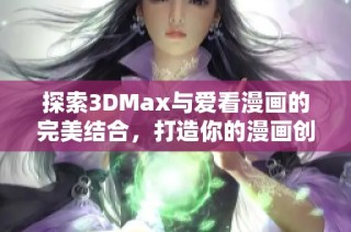 探索3DMax与爱看漫画的完美结合，打造你的漫画创作世界