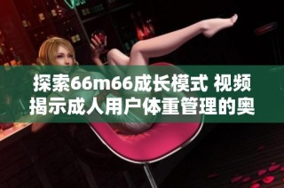 探索66m66成长模式 视频揭示成人用户体重管理的奥秘