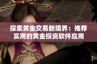 探索黄金交易新境界：推荐实用的黄金投资软件应用