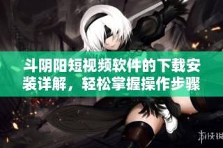 斗阴阳短视频软件的下载安装详解，轻松掌握操作步骤与技巧
