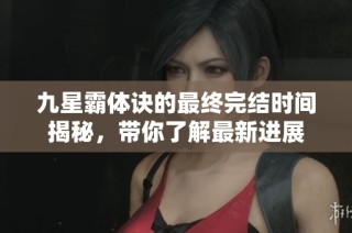 九星霸体诀的最终完结时间揭秘，带你了解最新进展