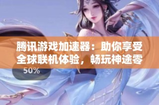 腾讯游戏加速器：助你享受全球联机体验，畅玩神途零延迟高速连接