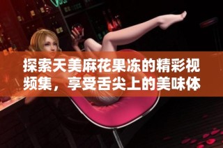 探索天美麻花果冻的精彩视频集，享受舌尖上的美味体验