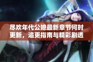 尽欢年代公媳最新章节何时更新，追更指南与精彩剧透分享
