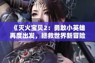《灭火宝贝2：勇敢小英雄再度出发，拯救世界新冒险》